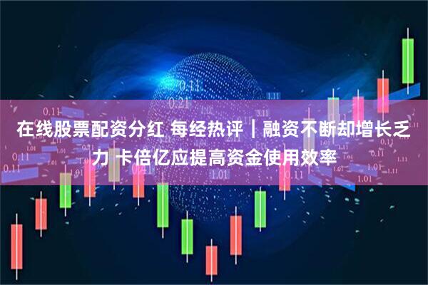 在线股票配资分红 每经热评︱融资不断却增长乏力 卡倍亿应提高资金使用效率