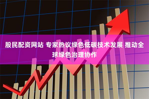 股民配资网站 专家热议绿色低碳技术发展 推动全球绿色治理协作