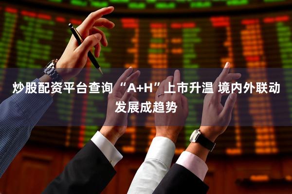炒股配资平台查询 “A+H”上市升温 境内外联动发展成趋势