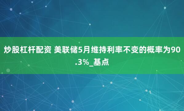 炒股杠杆配资 美联储5月维持利率不变的概率为90.3%_基点