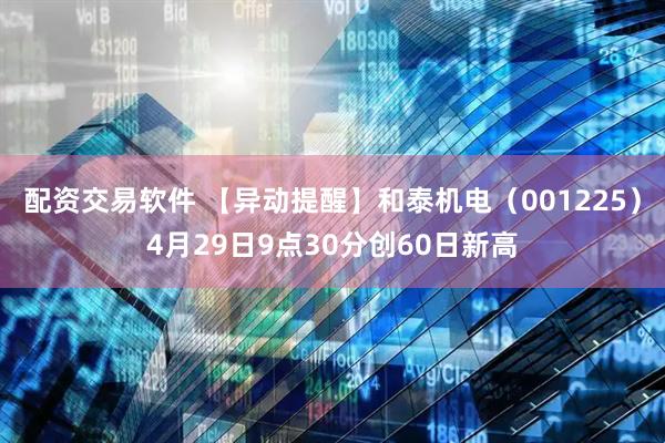 配资交易软件 【异动提醒】和泰机电（001225）4月29日9点30分创60日新高