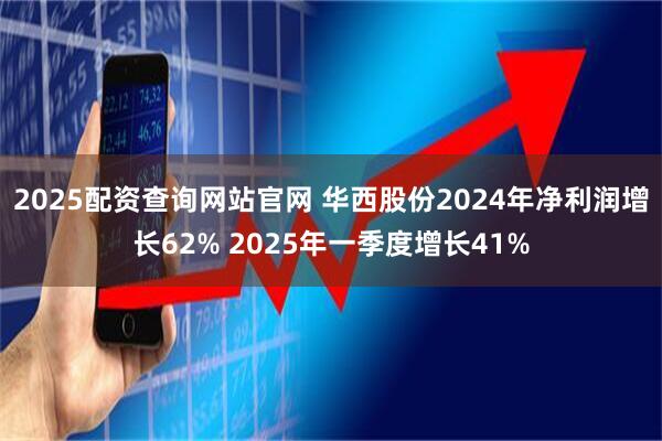 2025配资查询网站官网 华西股份2024年净利润增长62% 2025年一季度增长41%
