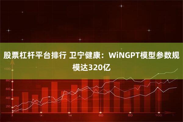 股票杠杆平台排行 卫宁健康：WiNGPT模型参数规模达320亿