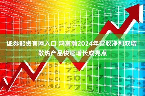 证券配资官网入口 鸿富瀚2024年营收净利双增 散热产品快速增长成亮点