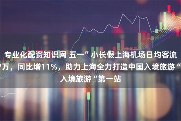 专业化配资知识网 五一”小长假上海机场日均客流将超37万，同比增11%，助力上海全力打造中国入境旅游“第一站