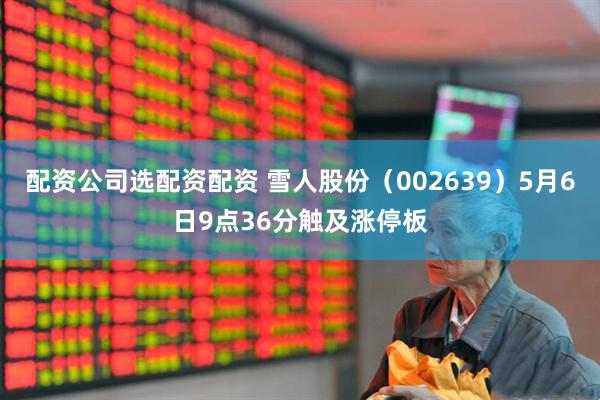 配资公司选配资配资 雪人股份（002639）5月6日9点36分触及涨停板