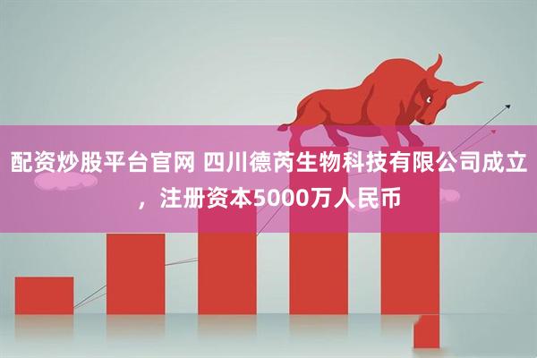 配资炒股平台官网 四川德芮生物科技有限公司成立，注册资本5000万人民币