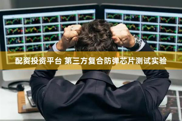 配资投资平台 第三方复合防弹芯片测试实验