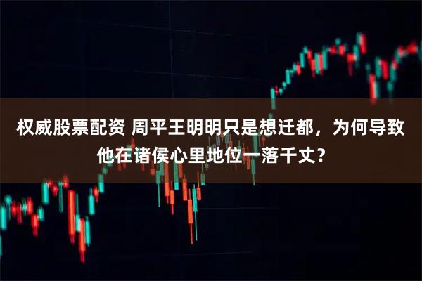 权威股票配资 周平王明明只是想迁都，为何导致他在诸侯心里地位一落千丈？