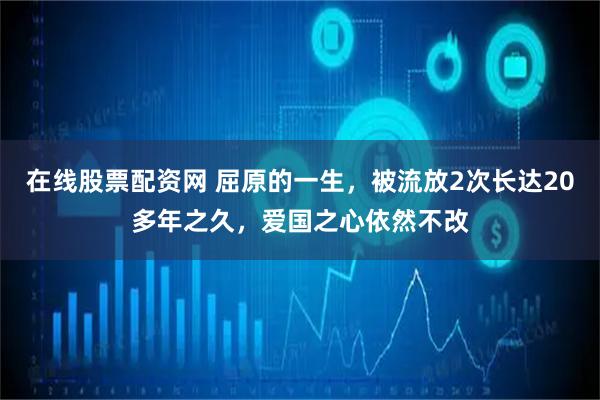 在线股票配资网 屈原的一生，被流放2次长达20多年之久，爱国之心依然不改