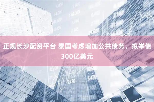 正规长沙配资平台 泰国考虑增加公共债务，拟举债300亿美元