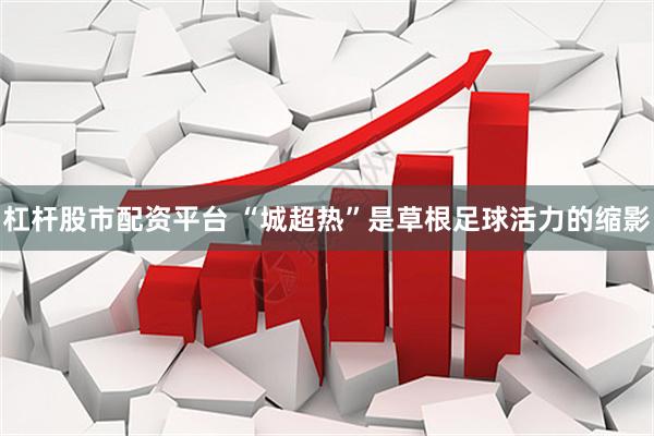 杠杆股市配资平台 “城超热”是草根足球活力的缩影