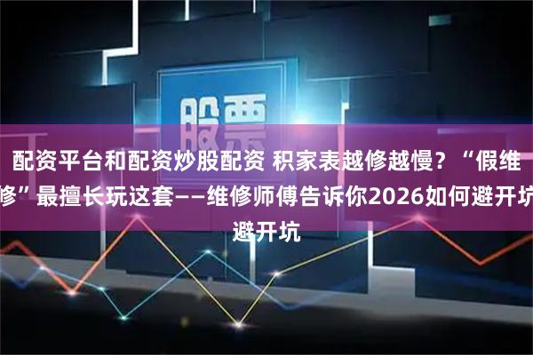 配资平台和配资炒股配资 积家表越修越慢？“假维修”最擅长玩这套——维修师傅告诉你2026如何避开坑