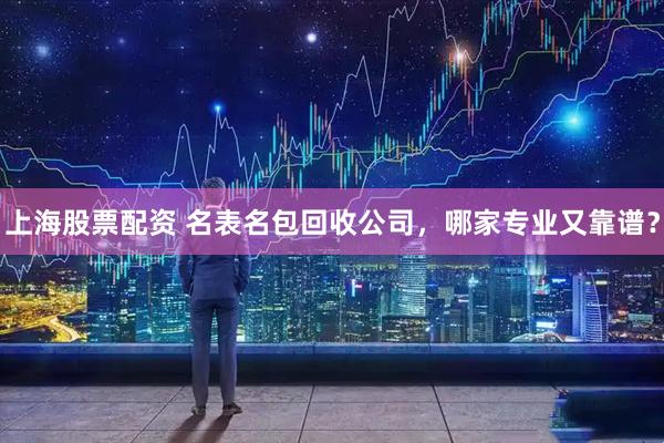 上海股票配资 名表名包回收公司，哪家专业又靠谱？