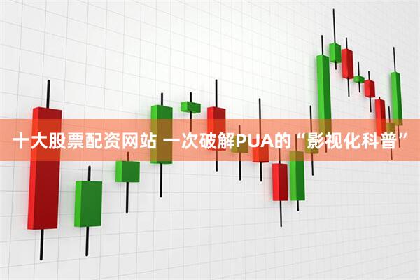 十大股票配资网站 一次破解PUA的“影视化科普”