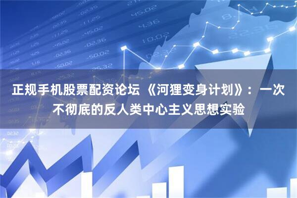 正规手机股票配资论坛 《河狸变身计划》：一次不彻底的反人类中心主义思想实验