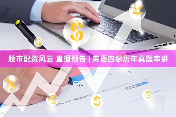 股市配资风云 直播预告 | 英语四级历年真题串讲