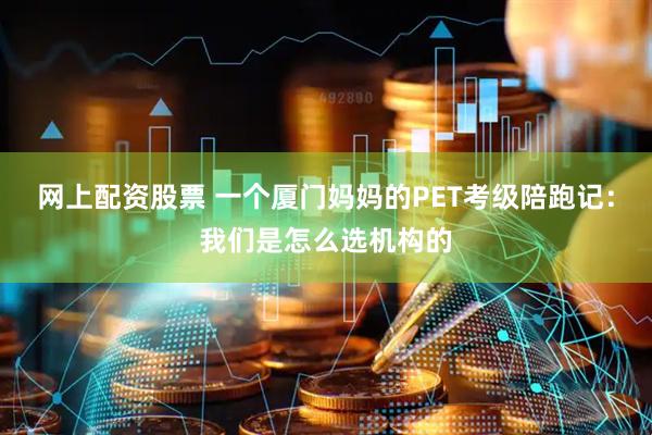 网上配资股票 一个厦门妈妈的PET考级陪跑记：我们是怎么选机构的