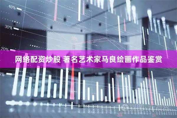网络配资炒股 著名艺术家马良绘画作品鉴赏