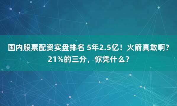 国内股票配资实盘排名 5年2.5亿！火箭真敢啊？21%的三分，你凭什么？
