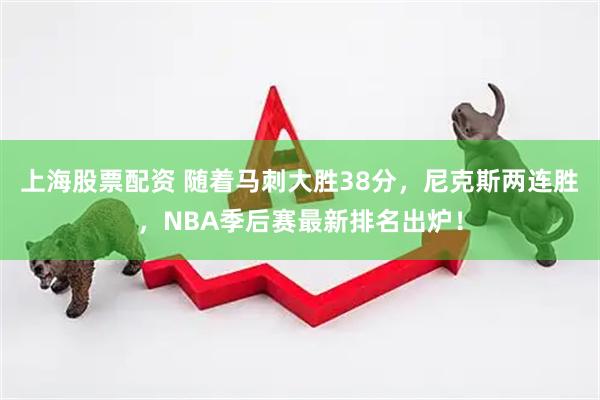 上海股票配资 随着马刺大胜38分，尼克斯两连胜，NBA季后赛最新排名出炉！