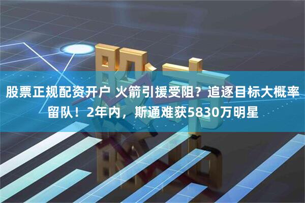 股票正规配资开户 火箭引援受阻？追逐目标大概率留队！2年内，斯通难获5830万明星