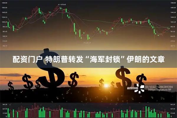 配资门户 特朗普转发“海军封锁”伊朗的文章