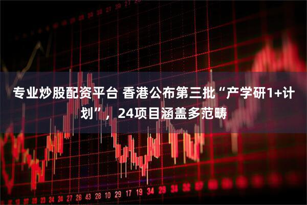 专业炒股配资平台 香港公布第三批“产学研1+计划”，24项目涵盖多范畴