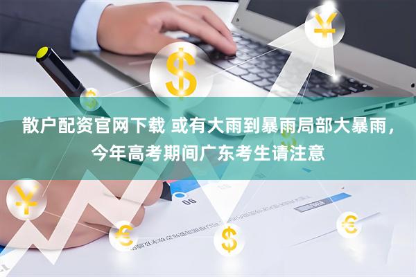 散户配资官网下载 或有大雨到暴雨局部大暴雨，今年高考期间广东考生请注意