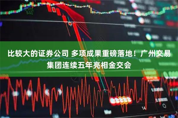 比较大的证券公司 多项成果重磅落地！广州交易集团连续五年亮相金交会