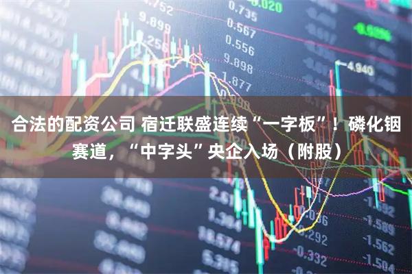 合法的配资公司 宿迁联盛连续“一字板”！磷化铟赛道，“中字头”央企入场（附股）