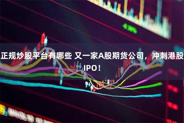 正规炒股平台有哪些 又一家A股期货公司，冲刺港股IPO！