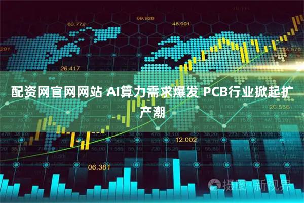 配资网官网网站 AI算力需求爆发 PCB行业掀起扩产潮