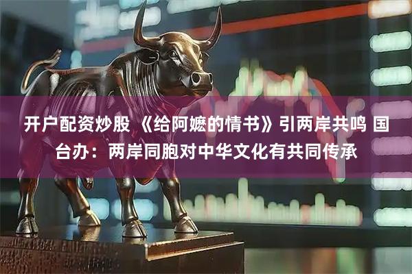 开户配资炒股 《给阿嬷的情书》引两岸共鸣 国台办：两岸同胞对中华文化有共同传承