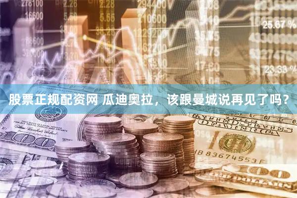 股票正规配资网 瓜迪奥拉，该跟曼城说再见了吗？