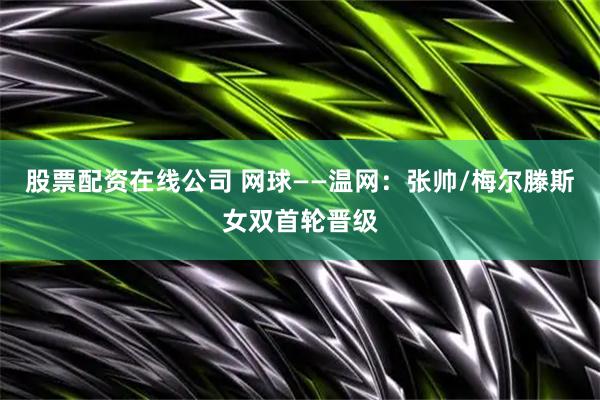 股票配资在线公司 网球——温网：张帅/梅尔滕斯女双首轮晋级