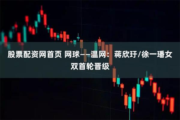 股票配资网首页 网球——温网：蒋欣玗/徐一璠女双首轮晋级