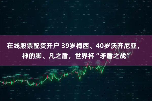 在线股票配资开户 39岁梅西、40岁沃齐尼亚， 神的脚、凡之盾，世界杯“矛盾之战”