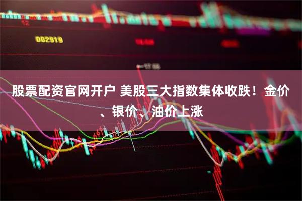 股票配资官网开户 美股三大指数集体收跌！金价、银价、油价上涨