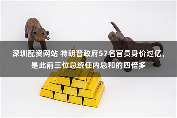 深圳配资网站 特朗普政府57名官员身价过亿，是此前三位总统任内总和的四倍多